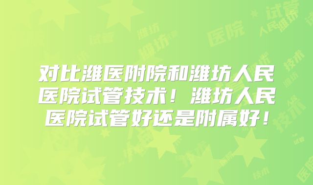 对比潍医附院和潍坊人民医院试管技术！潍坊人民医院试管好还是附属好！