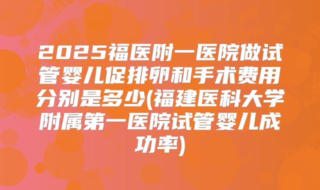 2025福医附一医院做试管婴儿促排卵和手术费用分别是多少(福建医科大学附属第一医院试管婴儿成功率)