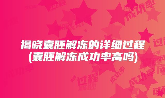 揭晓囊胚解冻的详细过程(囊胚解冻成功率高吗)