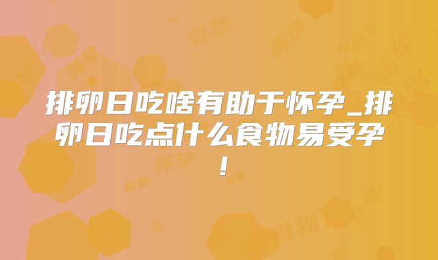 排卵日吃啥有助于怀孕_排卵日吃点什么食物易受孕！