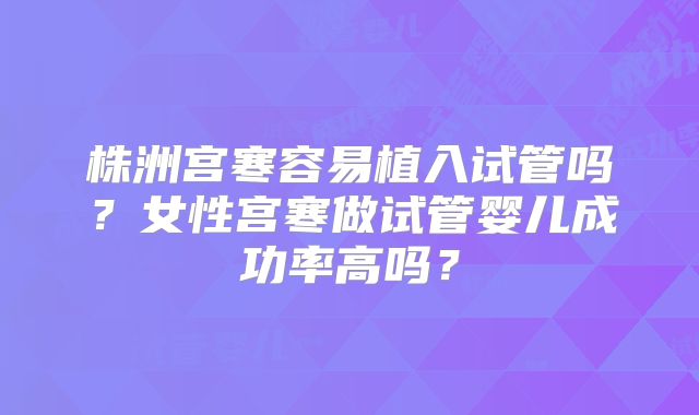 株洲宫寒容易植入试管吗？女性宫寒做试管婴儿成功率高吗？