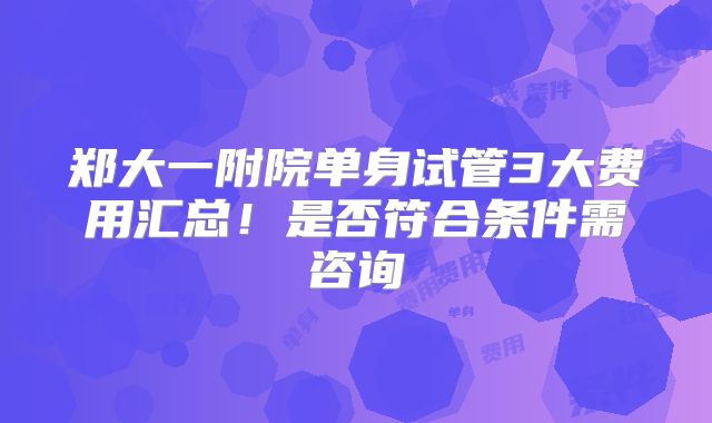 郑大一附院单身试管3大费用汇总！是否符合条件需咨询