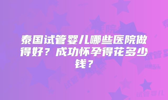 泰国试管婴儿哪些医院做得好?成功怀孕得花多少钱?