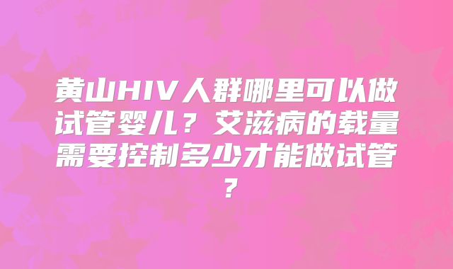 黄山HIV人群哪里可以做试管婴儿?艾滋病的载量需要控制多少才能做试管?