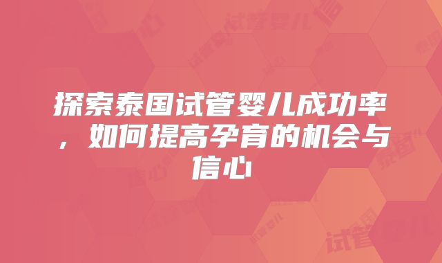 探索泰国试管婴儿成功率，如何提高孕育的机会与信心
