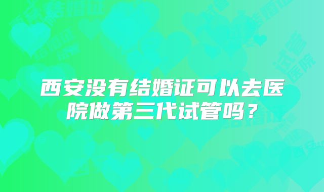 西安没有结婚证可以去医院做第三代试管吗？