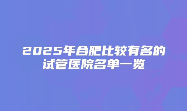 2025年合肥比较有名的试管医院名单一览