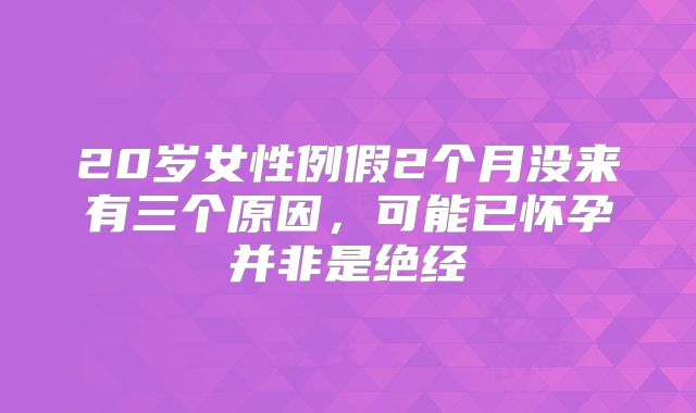 20岁女性例假2个月没来有三个原因,可能已怀孕并非是绝经