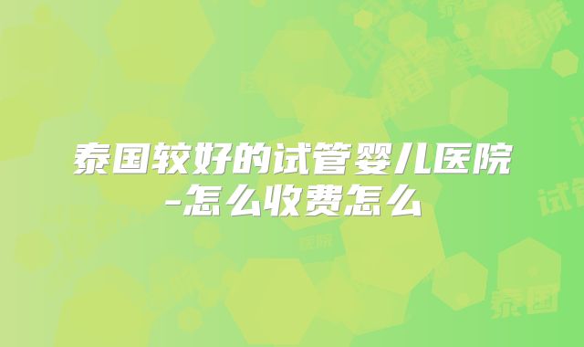泰国较好的试管婴儿医院-怎么收费怎么