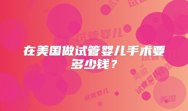 在美国做试管婴儿手术要多少钱？