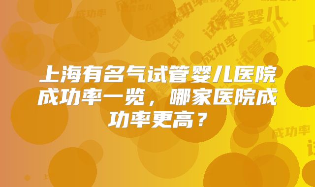 上海有名气试管婴儿医院成功率一览,哪家医院成功率更高?