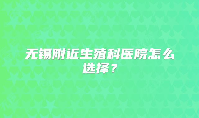 无锡附近生殖科医院怎么选择?