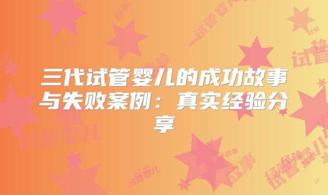 三代试管婴儿的成功故事与失败案例：真实经验分享