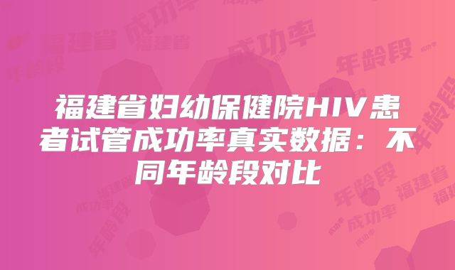 福建省妇幼保健院HIV患者试管成功率真实数据：不同年龄段对比