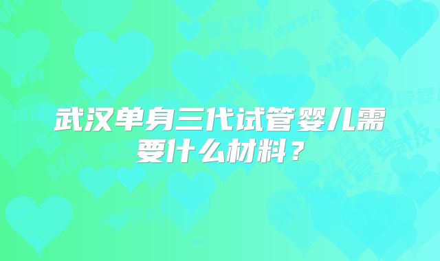 武汉单身三代试管婴儿需要什么材料？