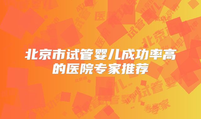 北京市试管婴儿成功率高的医院专家推荐