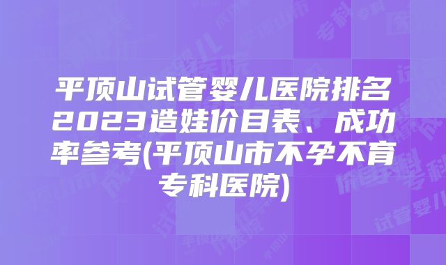 平顶山试管婴儿医院排名2023造娃价目表、成功率参考(平顶山市不孕不育专科医院)