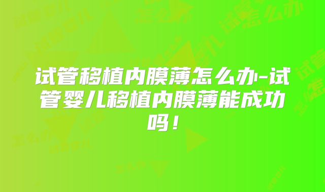 试管移植内膜薄怎么办-试管婴儿移植内膜薄能成功吗！