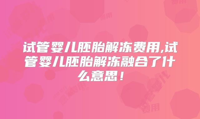 试管婴儿胚胎解冻费用,试管婴儿胚胎解冻融合了什么意思！