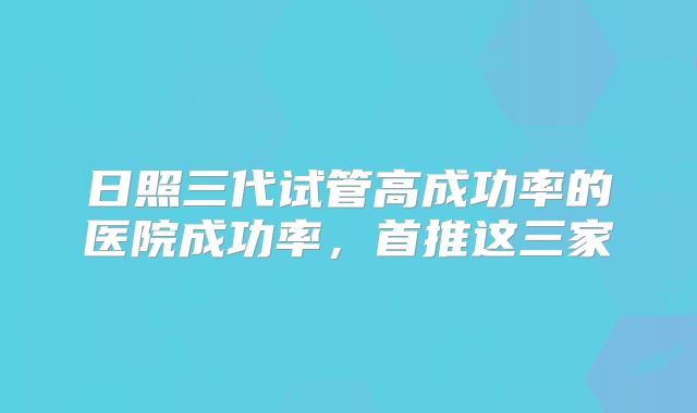 日照三代试管高成功率的医院成功率，首推这三家