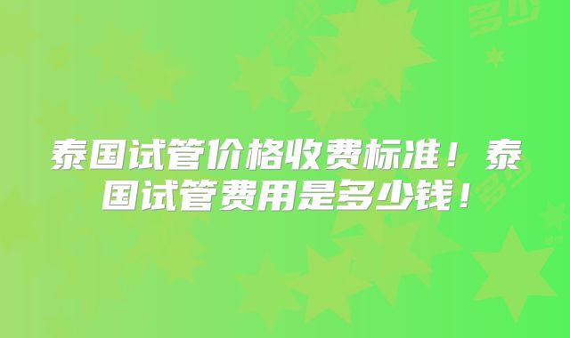 泰国试管价格收费标准！泰国试管费用是多少钱！