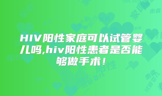 HIV阳性家庭可以试管婴儿吗,hiv阳性患者是否能够做手术！