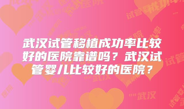 武汉试管移植成功率比较好的医院靠谱吗？武汉试管婴儿比较好的医院？
