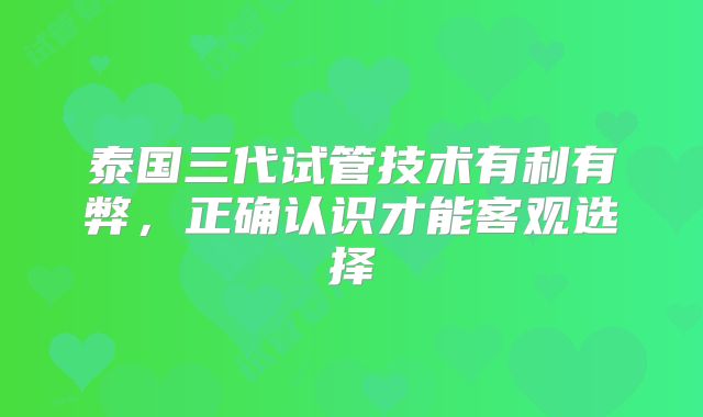 泰国三代试管技术有利有弊，正确认识才能客观选择