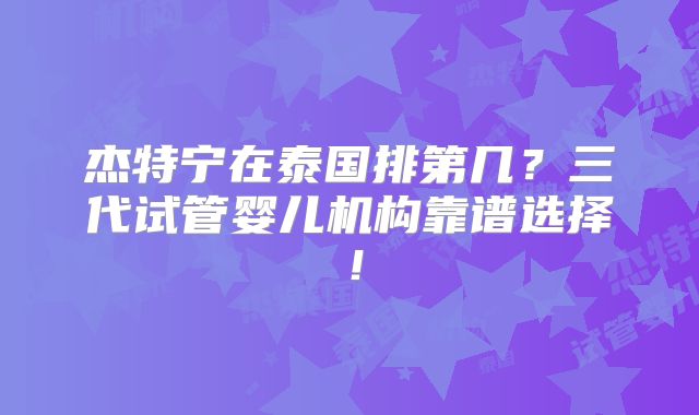 杰特宁在泰国排第几？三代试管婴儿机构靠谱选择！
