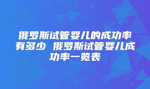 俄罗斯试管婴儿的成功率有多少 俄罗斯试管婴儿成功率一览表