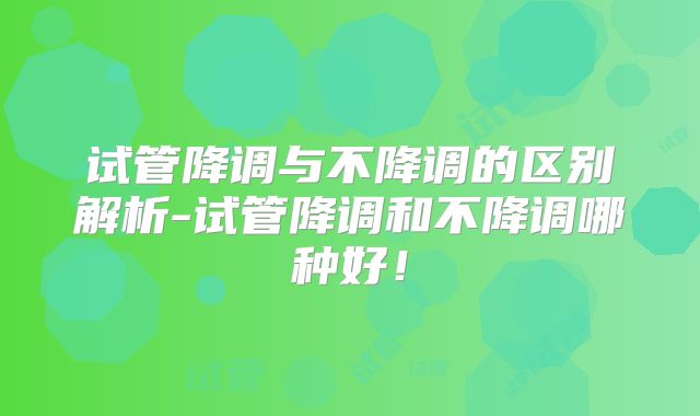试管降调与不降调的区别解析-试管降调和不降调哪种好！