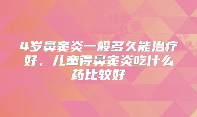 4岁鼻窦炎一般多久能治疗好，儿童得鼻窦炎吃什么药比较好