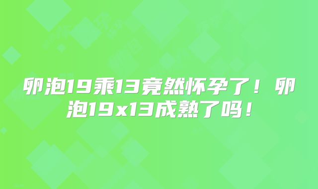 卵泡19乘13竟然怀孕了！卵泡19x13成熟了吗！