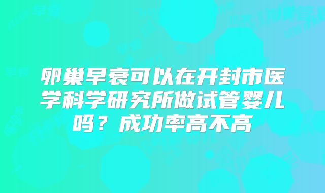 卵巢早衰可以在开封市医学科学研究所做试管婴儿吗?成功率高不高