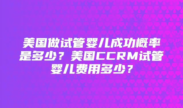 美国做试管婴儿成功概率是多少？美国CCRM试管婴儿费用多少？