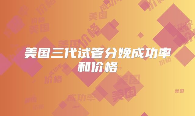 美国三代试管分娩成功率和价格