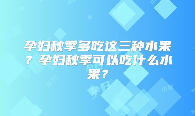 孕妇秋季多吃这三种水果？孕妇秋季可以吃什么水果？