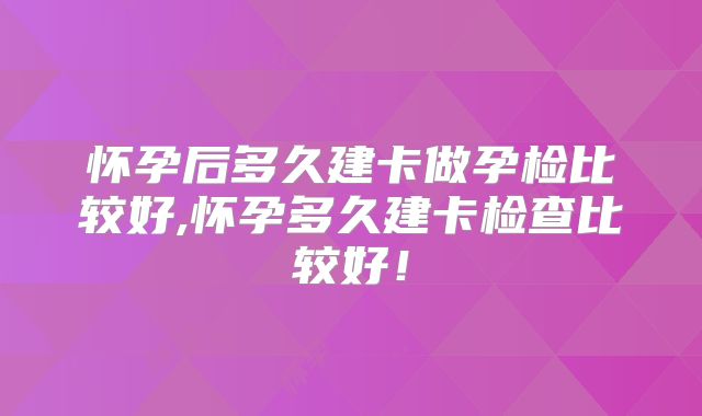 怀孕后多久建卡做孕检比较好,怀孕多久建卡检查比较好!