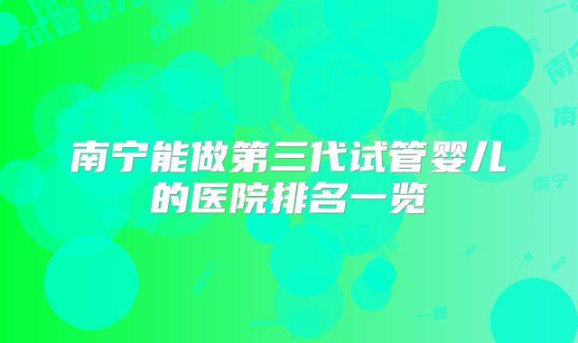 南宁能做第三代试管婴儿的医院排名一览