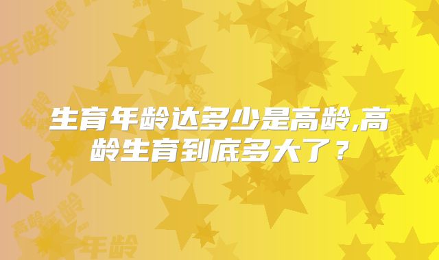 生育年龄达多少是高龄,高龄生育到底多大了?