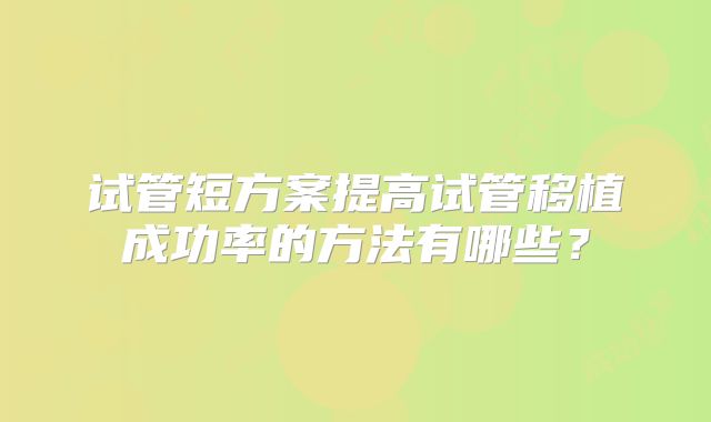 试管短方案提高试管移植成功率的方法有哪些?