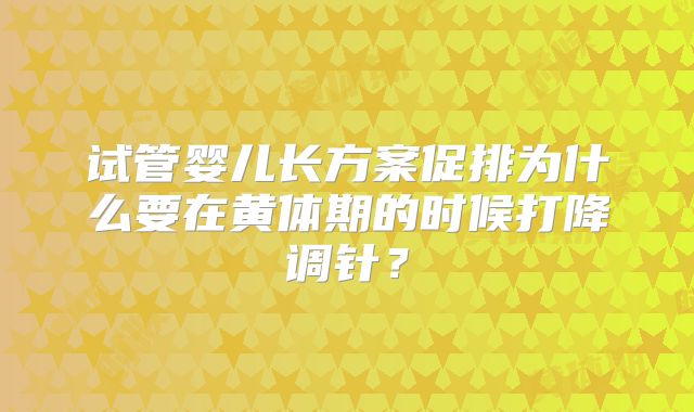 试管婴儿长方案促排为什么要在黄体期的时候打降调针?