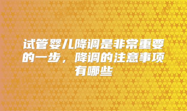 试管婴儿降调是非常重要的一步，降调的注意事项有哪些