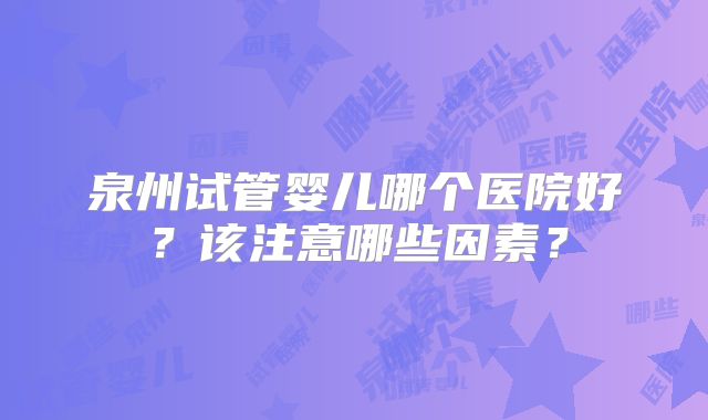 泉州试管婴儿哪个医院好？该注意哪些因素？