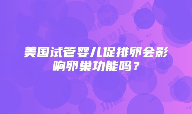 美国试管婴儿促排卵会影响卵巢功能吗？
