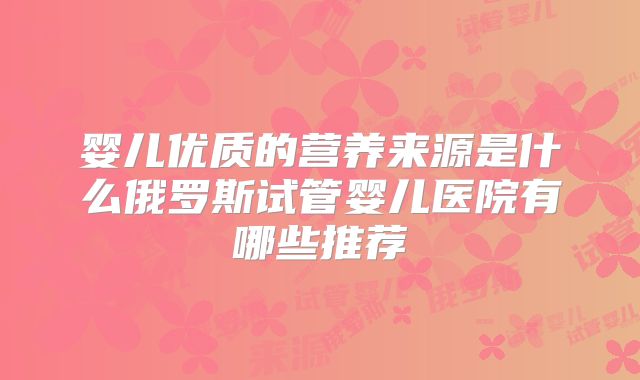 婴儿优质的营养来源是什么俄罗斯试管婴儿医院有哪些推荐