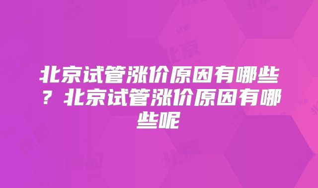 北京试管涨价原因有哪些？北京试管涨价原因有哪些呢
