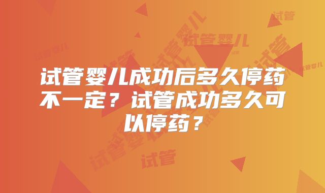 试管婴儿成功后多久停药不一定？试管成功多久可以停药？
