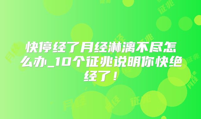 快停经了月经淋漓不尽怎么办_10个征兆说明你快绝经了!