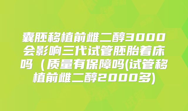 囊胚移植前雌二醇3000会影响三代试管胚胎着床吗（质量有保障吗(试管移植前雌二醇2000多)
